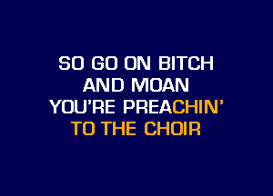 80 GO ON BITCH
AND MOAN

YOU'RE PREACHIN'
TO THE CHOIR