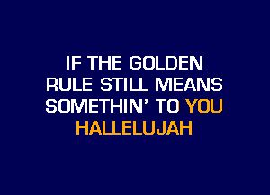 IF THE GOLDEN
RULE STILL MEANS
SOMETHIN' TO YOU

HALLELUJAH

g