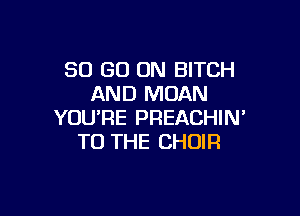 80 GO ON BITCH
AND MOAN

YOU'RE PREACHIN'
TO THE CHOIR