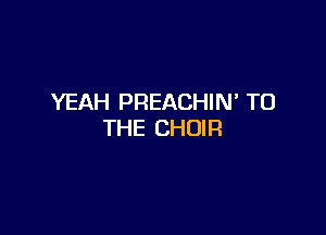 YEAH PREACHIN TO

THE CHOIR