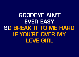 GOODBYE AIN'T
EVER EASY
SO BREAK IT TO ME HARD
IF YOU'RE OVER MY
LOVE GIRL