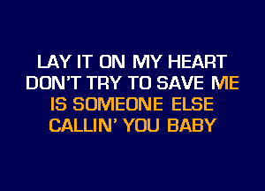 LAY IT ON MY HEART
DON'T TRY TO SAVE ME
IS SOMEONE ELSE
CALLIN' YOU BABY
