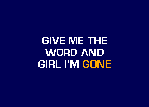 GIVE ME THE
WORD AND

GIRL I'M GONE
