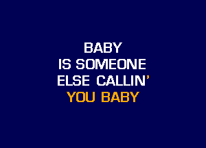 BABY
IS SOMEONE

ELSE CALLIN'
YOU BABY