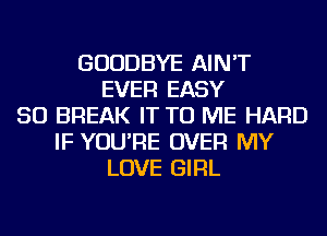 GOODBYE AIN'T
EVER EASY
SO BREAK IT TO ME HARD
IF YOU'RE OVER MY
LOVE GIRL