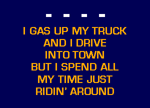 I GAS UP MY TRUCK
AND I DRIVE
INTO TOWN

BUT I SPEND ALL

MY TIME JUST

RIDIN' AROUND l