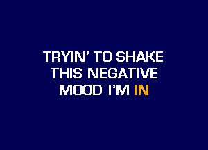 TRYIN' TO SHAKE
THIS NEGATIVE

MODD I'M IN