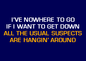 I'VE NOWHERE TO GO
IF I WANT TO GET DOWN
ALL THE USUAL SUSPECTS
ARE HANGIN'AROUND