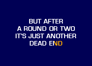 BUT AFTER
A ROUND OR TWO

IT'S JUST ANOTHER
DEAD END