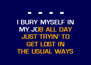 l BURY MYSELF IN
MY JOB ALL DAY
JUST TRYIN' TO

GET LOST IN

THE USUAL WAYS l