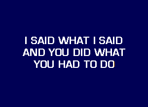 I SAID WHAT I SAID
AND YOU DID WHAT

YOU HAD TO DO