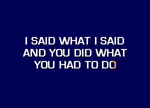 I SAID WHAT I SAID
AND YOU DID WHAT

YOU HAD TO DO