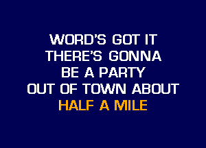 WORDS GOT IT
THERE'S GONNA
BE A PARTY
OUT OF TOWN ABOUT
HALF A MILE