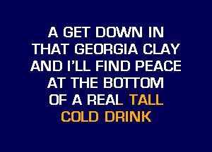 A GET DOWN IN
THAT GEORGIA CLAY
AND I'LL FIND PEACE

AT THE BOTTOM

OF A REAL TALL

COLD DRINK