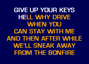 GIVE UP YOUR KEYS
HELL WHY DRIVE
WHEN YOU
CAN STAY WITH ME
AND THEN AFTER WHILE
WE'LL SNEAK AWAY
FROM THE BONFIRE