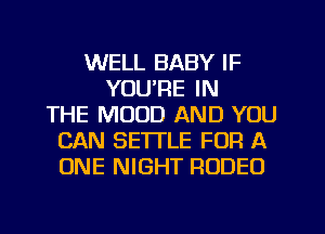 WELL BABY IF
YOU'RE IN
THE MUUD AND YOU
CAN SETTLE FOR A
ONE NIGHT RODEO