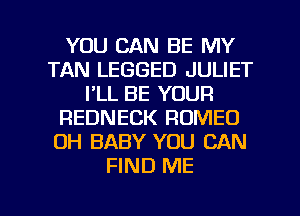 YOU CAN BE MY
TAN LEGGED JULIET
I'LL BE YOUR
REDNECK ROMEO
OH BABY YOU CAN
FIND ME

g