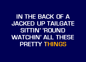 IN THE BACK OF A
JACKED UP TAILGATE
SI'ITIN' 'ROUND
WATCHIN' ALL THESE
PRE'ITY THINGS