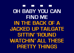 OH BABY YOU CAN
FIND ME
IN THE BACK OF A
JACKED UP TAILGATE
SI'ITIN' 'ROUND
WATCHIN' ALL THESE
PRE'ITY THINGS