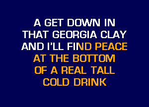 A GET DOWN IN
THAT GEORGIA CLAY
AND I'LL FIND PEACE

AT THE BOTTOM

OF A REAL TALL

COLD DRINK