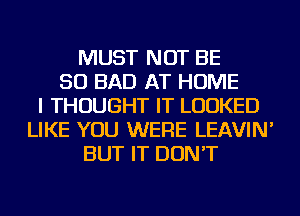 MUST NOT BE
SO BAD AT HOME
I THOUGHT IT LOOKED
LIKE YOU WERE LEAVIN'
BUT IT DON'T