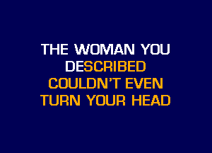 THE WOMAN YOU
DESCRIBED

COULDNT EVEN
TURN YOUR HEAD