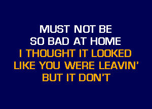 MUST NOT BE
SO BAD AT HOME
I THOUGHT IT LOOKED
LIKE YOU WERE LEAVIN'
BUT IT DON'T