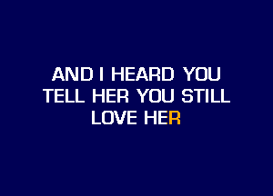 ANDI HEARD YOU
TELL HER YOU STILL

LOVE HER