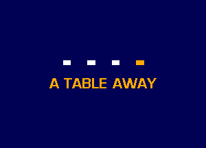 A TABLE AWAY