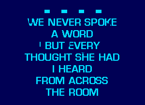 WE NEVER SPOKE
A WORD
' BUT EVERY
THOUGHT SHE HAD
I HEARD
FROM ACROSS

THE ROOM l