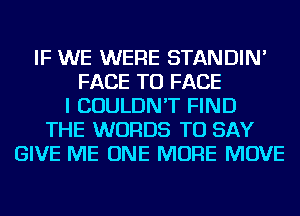 IF WE WERE STANDIN'
FACE TO FACE
I COULDN'T FIND
THE WORDS TO SAY
GIVE ME ONE MORE MOVE