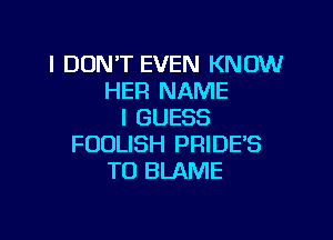 I DON'T EVEN KNOW
HER NAME
I GUESS

FOOLISH PRIDE'S
T0 BLAME