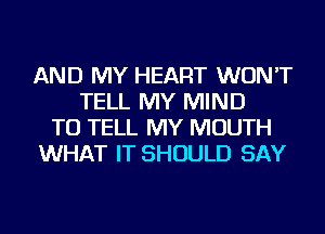 AND MY HEART WON'T
TELL MY MIND
TO TELL MY MOUTH
WHAT IT SHOULD SAY