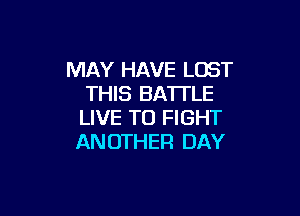 MAY HAVE LOST
THIS BATTLE

LIVE TO FIGHT
ANOTHER DAY