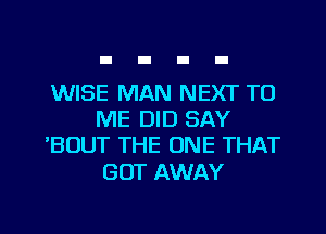 WISE MAN NEXT TO
ME DID SAY
'BOUT THE ONE THAT

GOT AWAY