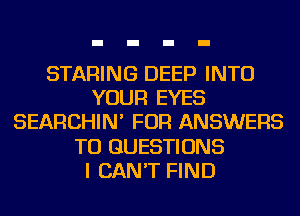 STARING DEEP INTO
YOUR EYES
SEARCHIN' FOR ANSWERS
TU QUESTIONS
I CAN'T FIND