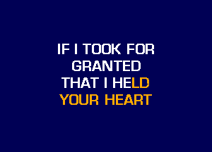 IF I TOOK FUR
GRANTED

THAT I HELD
YOUR HEART