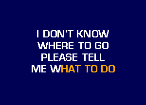 I DON'T KNOW
WHERE TO GO

PLEASE TELL
ME WHAT TO DO