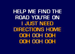 HELP ME FIND THE
ROAD YOU'RE ON
I JUST NEED
DIRECTIONS HOME
OOH 00H 00H
OOH 00H 00H

g