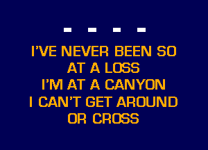 I'VE NEVER BEEN 30
AT A LOSS
I'M AT A CANYON
I CANT GET AROUND
UR CROSS