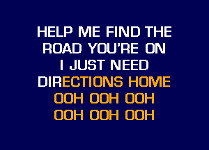 HELP ME FIND THE
ROAD YOU'RE ON
I JUST NEED
DIRECTIONS HOME
OOH 00H 00H
OOH 00H 00H

g