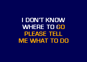 I DON'T KNOW
WHERE TO GO

PLEASE TELL
ME WHAT TO DO