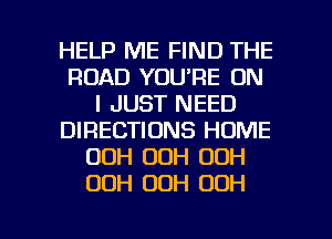 HELP ME FIND THE
ROAD YOU'RE ON
I JUST NEED
DIRECTIONS HOME
OOH 00H 00H
OOH 00H 00H

g