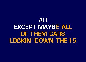 AH
EXCEPT MAYBE ALL
OF THEM CARS
LUCKIN' DOWN THE I-5