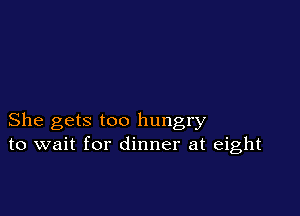 She gets too hungry
to wait for dinner at eight