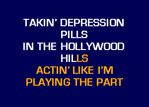 TAKIN' DEPRESSION
PILLS
IN THE HOLLYWOOD
HILLS
ACTIW LIKE PM
PLAYING THE PART