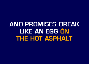 AND PROMISES BREAK
LIKE AN EGG ON
THE HOT ASPHALT