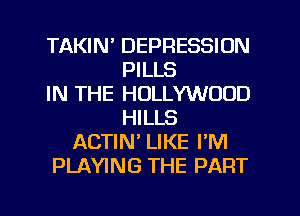 TAKIN' DEPRESSION
PILLS
IN THE HOLLYWOOD
HILLS
ACTIW LIKE PM
PLAYING THE PART