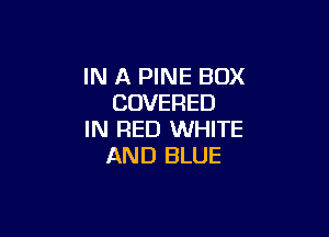 IN A PINE BOX
COVERED

IN RED WHITE
AND BLUE