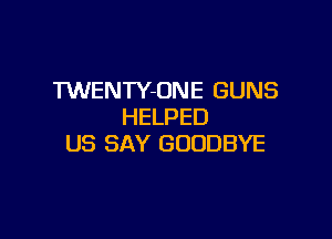 TWENTY-ONE GUNS
HELPED

US SAY GOODBYE